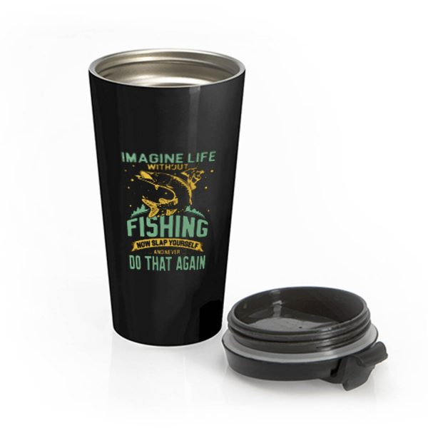 Imagine Life Without FISHING now slap yourself and never DO THAT AGAIN Stainless Steel Travel Mug
