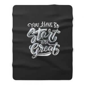 You Have To Start To Be Great Fleece Blanket