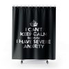 I Cant Keep Calm Because I Have Severe Anxiety Shower Curtains
