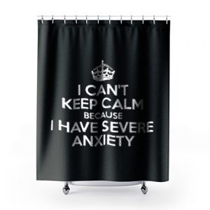 I Cant Keep Calm Because I Have Severe Anxiety Shower Curtains