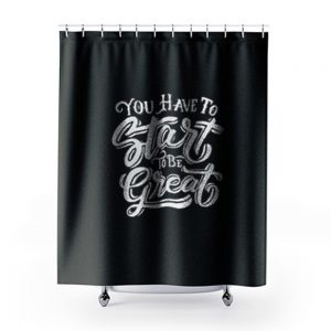 You Have To Start To Be Great Shower Curtains