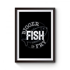 Bigger Fish To Fry Premium Matte Poster